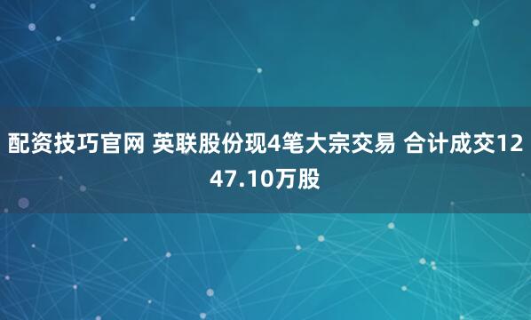 配资技巧官网 英联股份现4笔大宗交易 合计成交1247.10万股
