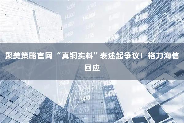 聚美策略官网 “真铜实料”表述起争议！格力海信回应