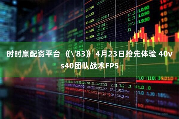 时时赢配资平台 《'83》 4月23日抢先体验 40vs40团队战术FPS
