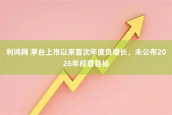 利鸿网 茅台上市以来首次年度负增长，未公布2026年经营目标