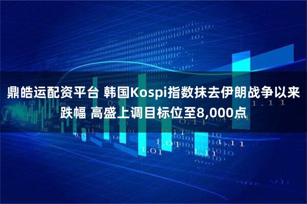 鼎皓运配资平台 韩国Kospi指数抹去伊朗战争以来跌幅 高盛上调目标位至8,000点