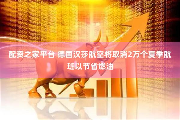 配资之家平台 德国汉莎航空将取消2万个夏季航班以节省燃油