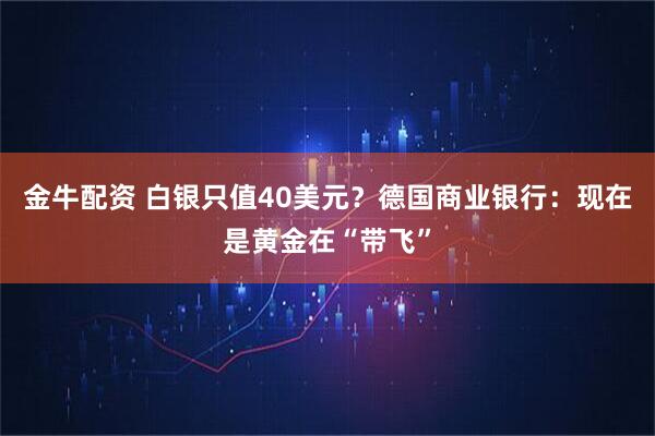 金牛配资 白银只值40美元？德国商业银行：现在是黄金在“带飞”