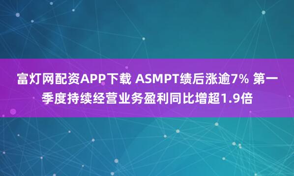 富灯网配资APP下载 ASMPT绩后涨逾7% 第一季度持续经营业务盈利同比增超1.9倍