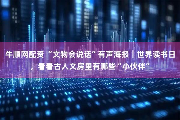 牛顺网配资 “文物会说话”有声海报｜世界读书日，看看古人文房里有哪些“小伙伴”