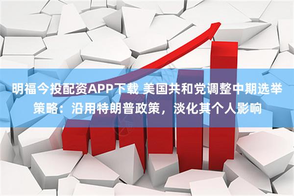 明福今投配资APP下载 美国共和党调整中期选举策略：沿用特朗普政策，淡化其个人影响