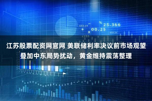 江苏股票配资网官网 美联储利率决议前市场观望叠加中东局势扰动，黄金维持震荡整理