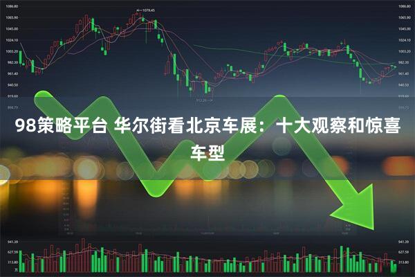 98策略平台 华尔街看北京车展：十大观察和惊喜车型