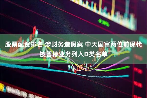 股票配资排名 涉财务造假案 中天国富两位前保代被暂停业务列入D类名单
