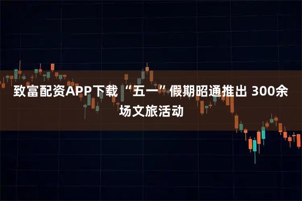 致富配资APP下载 “五一”假期昭通推出 300余场文旅活动