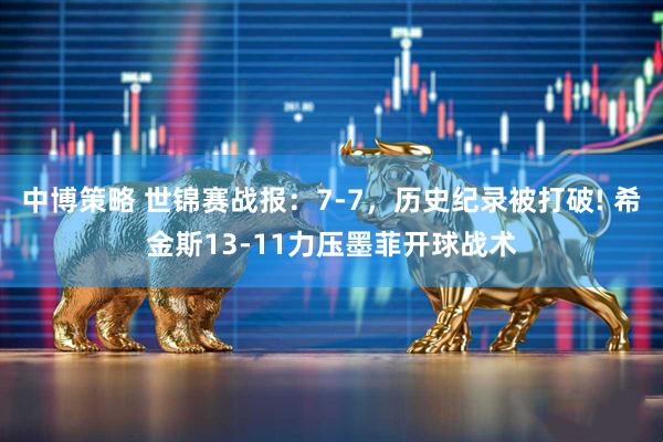 中博策略 世锦赛战报：7-7，历史纪录被打破! 希金斯13-11力压墨菲开球战术