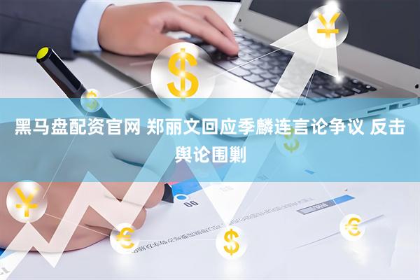 黑马盘配资官网 郑丽文回应季麟连言论争议 反击舆论围剿