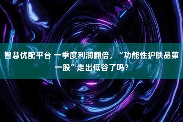 智慧优配平台 一季度利润翻倍，“功能性护肤品第一股”走出低谷了吗？