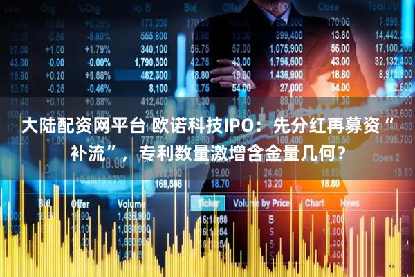 大陆配资网平台 欧诺科技IPO：先分红再募资“补流”，专利数量激增含金量几何？