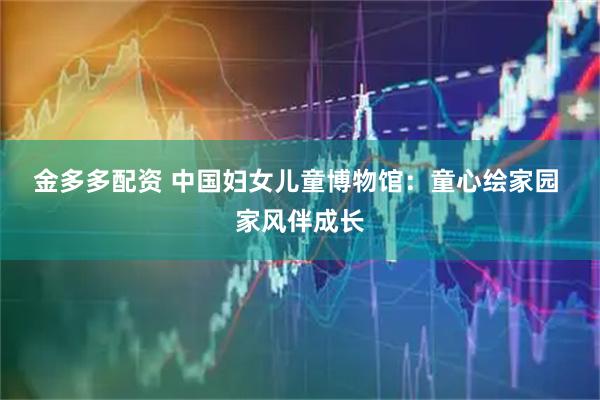 金多多配资 中国妇女儿童博物馆：童心绘家园 家风伴成长