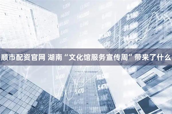 顺市配资官网 湖南“文化馆服务宣传周”带来了什么