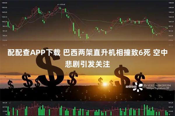 配配查APP下载 巴西两架直升机相撞致6死 空中悲剧引发关注