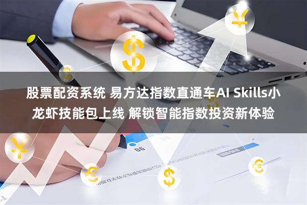 股票配资系统 易方达指数直通车AI Skills小龙虾技能包上线 解锁智能指数投资新体验