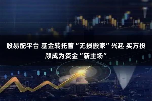 股易配平台 基金转托管“无损搬家”兴起 买方投顾成为资金“新主场”