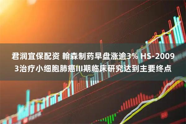 君润宜保配资 翰森制药早盘涨逾3% HS-20093治疗小细胞肺癌III期临床研究达到主要终点