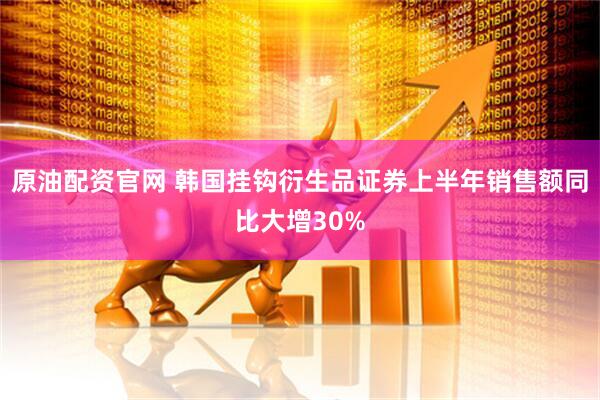 原油配资官网 韩国挂钩衍生品证券上半年销售额同比大增30%