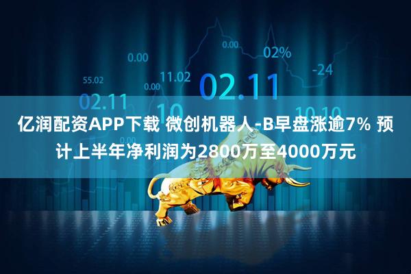 亿润配资APP下载 微创机器人-B早盘涨逾7% 预计上半年净利润为2800万至4000万元